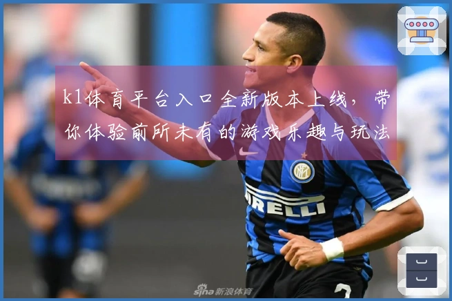 k1体育平台入口全新版本上线，带你体验前所未有的游戏乐趣与玩法革新！