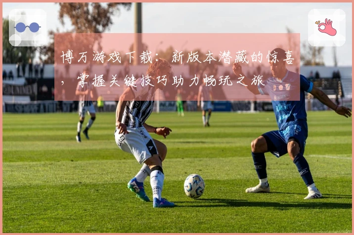 博万游戏下载：新版本潜藏的惊喜，掌握关键技巧助力畅玩之旅