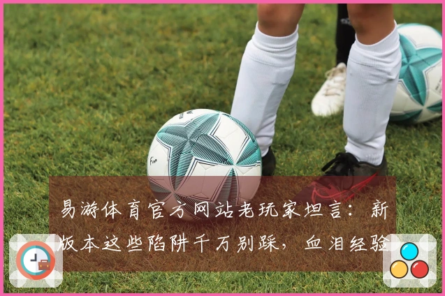 易游体育官方网站老玩家坦言：新版本这些陷阱千万别踩，血泪经验分享！