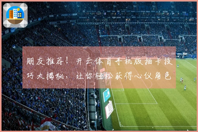朋友推荐！开云体育手机版抽卡技巧大揭秘，让你轻松获得心仪角色！