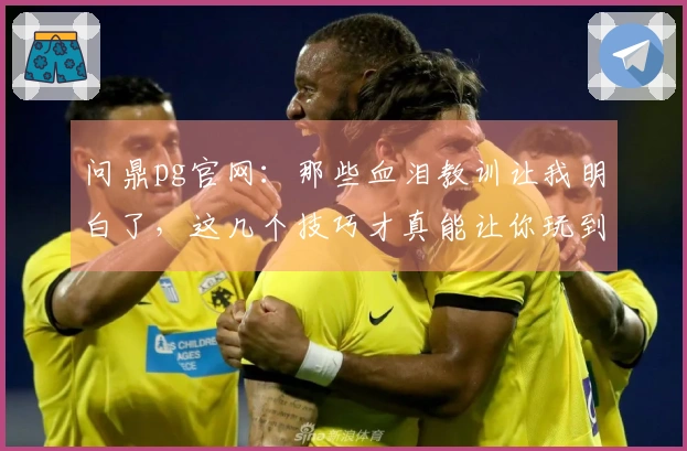 问鼎pg官网：那些血泪教训让我明白了，这几个技巧才真能让你玩到起飞