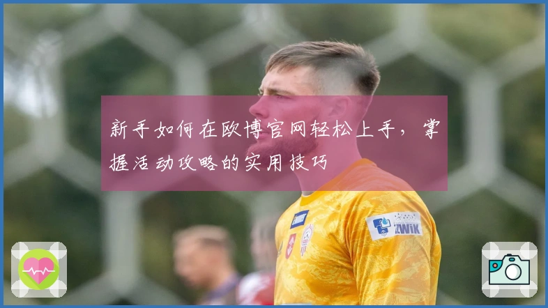 新手如何在欧博官网轻松上手，掌握活动攻略的实用技巧