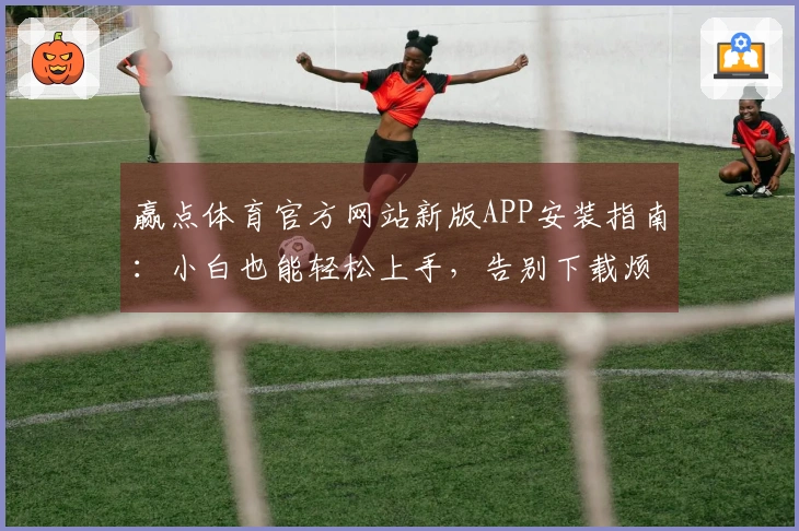 赢点体育官方网站新版APP安装指南:小白也能轻松上手,告别下载烦恼!