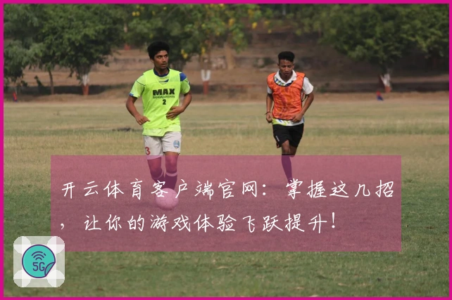 开云体育客户端官网：掌握这几招，让你的游戏体验飞跃提升！