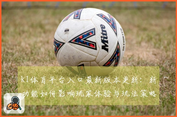 k1体育平台入口最新版本更新：新功能如何影响玩家体验与玩法策略
