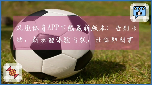 凤凰体育APP下载最新版本：告别卡顿，新功能体验飞跃，让你即刻掌握赛事脉搏