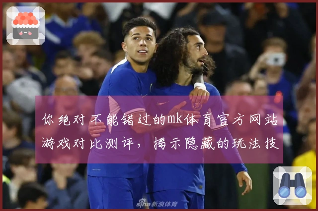 你绝对不能错过的mk体育官方网站游戏对比测评,揭示隐藏的玩法技巧与收益变化!