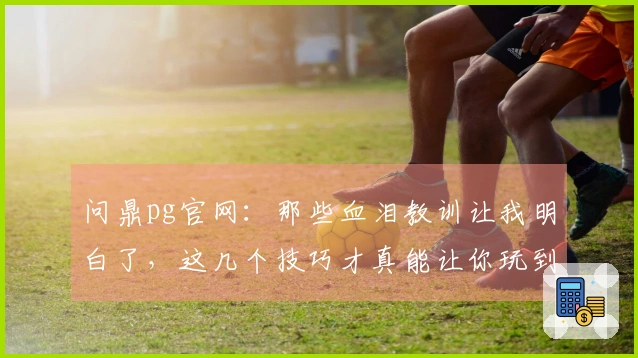 问鼎pg官网：那些血泪教训让我明白了，这几个技巧才真能让你玩到起飞