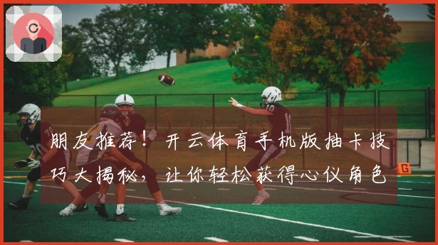 朋友推荐！开云体育手机版抽卡技巧大揭秘，让你轻松获得心仪角色！