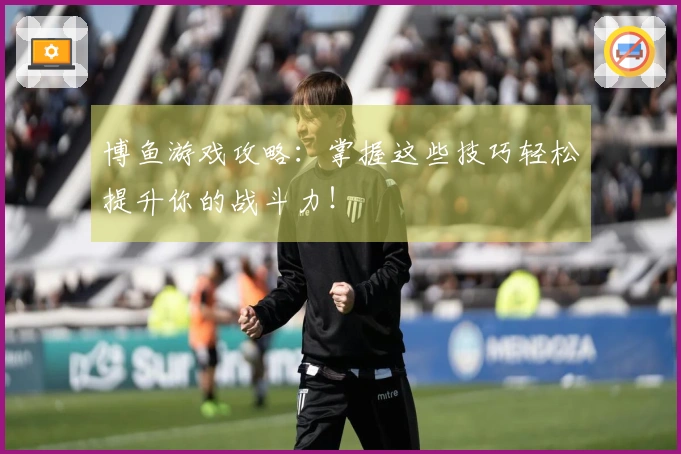 博鱼游戏攻略：掌握这些技巧轻松提升你的战斗力！