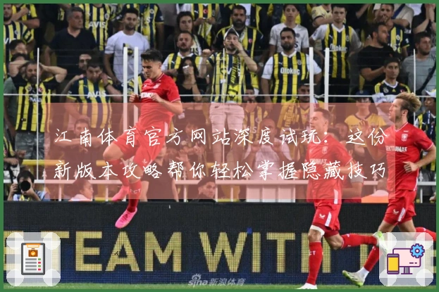江南体育官方网站深度试玩：这份新版本攻略帮你轻松掌握隐藏技巧，告别卡关烦恼