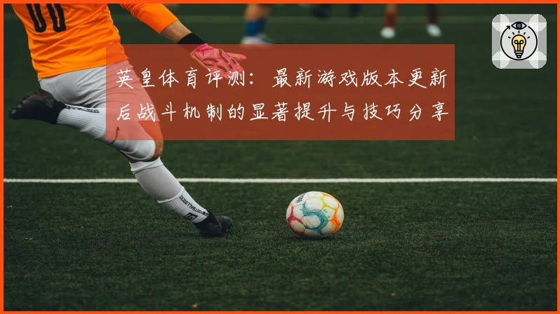 英皇体育评测：最新游戏版本更新后战斗机制的显著提升与技巧分享