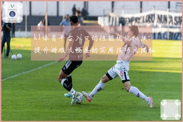 k1体育平台入口的性能优化秘诀:提升游戏流畅度的实用技巧大揭秘