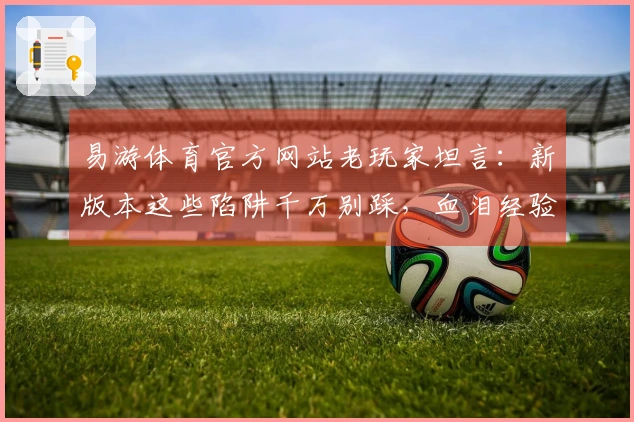 易游体育官方网站老玩家坦言：新版本这些陷阱千万别踩，血泪经验分享！