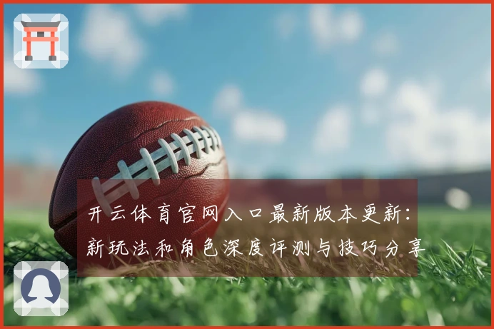 开云体育官网入口最新版本更新：新玩法和角色深度评测与技巧分享