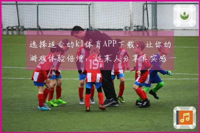选择适合的k1体育APP下载，让你的游戏体验倍增，过来人分享真实感受！