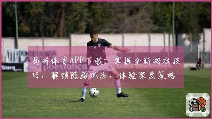 易游体育APP下载：掌握全新游戏技巧，解锁隐藏玩法，体验深度策略的进阶之道