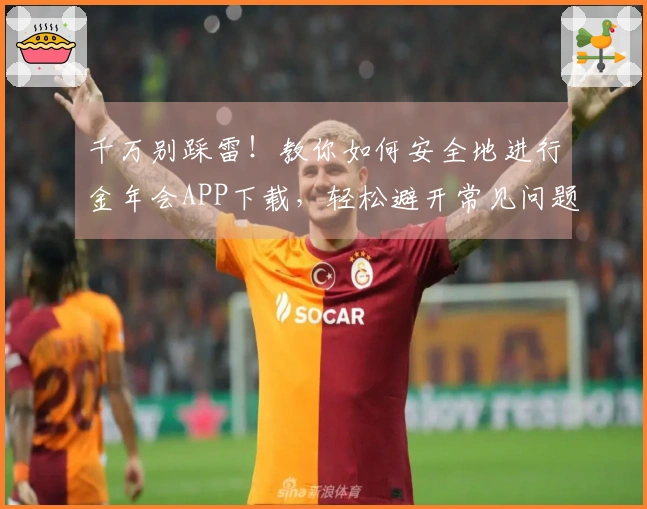 千万别踩雷！教你如何安全地进行金年会APP下载，轻松避开常见问题