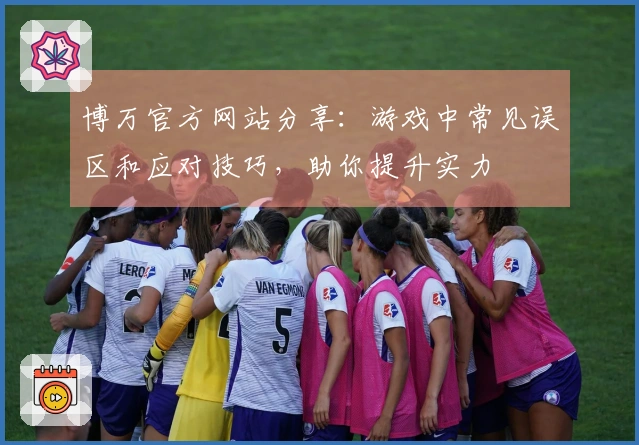 博万官方网站分享：游戏中常见误区和应对技巧，助你提升实力