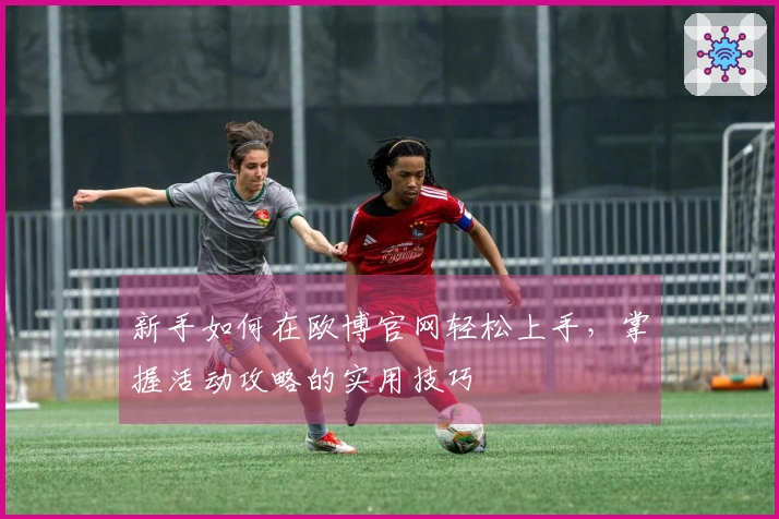 新手如何在欧博官网轻松上手，掌握活动攻略的实用技巧