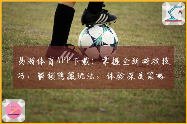 易游体育APP下载：掌握全新游戏技巧，解锁隐藏玩法，体验深度策略的进阶之道