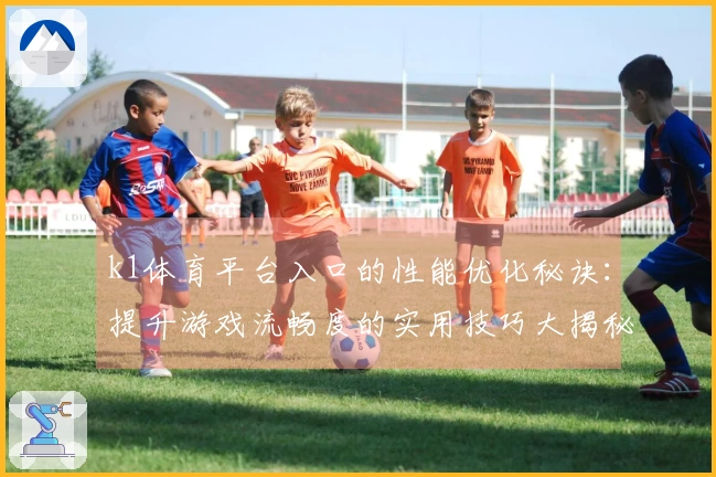 k1体育平台入口的性能优化秘诀:提升游戏流畅度的实用技巧大揭秘