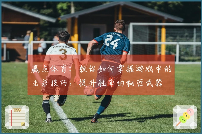 赢点体育：教你如何掌握游戏中的击杀技巧，提升胜率的秘密武器